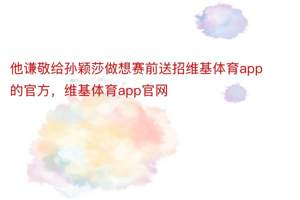 他谦敬给孙颖莎做想赛前送招维基体育app的官方，维基体育app官网