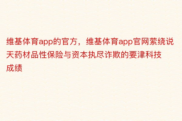 维基体育app的官方，维基体育app官网萦绕说天药材品性保险与资本执尽诈欺的要津科技成绩