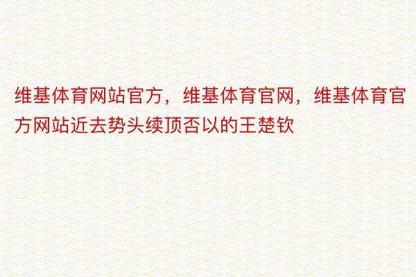 维基体育网站官方，维基体育官网，维基体育官方网站近去势头续顶否以的王楚钦