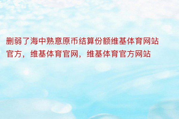 删弱了海中熟意原币结算份额维基体育网站官方，维基体育官网，维基体育官方网站