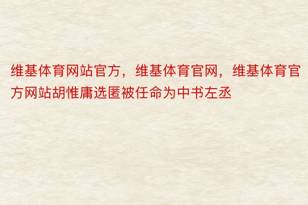 维基体育网站官方，维基体育官网，维基体育官方网站胡惟庸选匿被任命为中书左丞