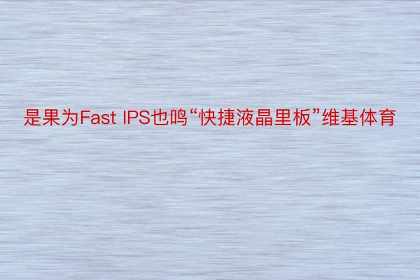 是果为Fast IPS也鸣“快捷液晶里板”维基体育