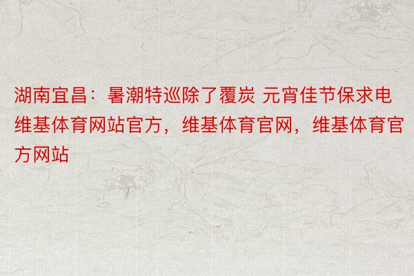 湖南宜昌：暑潮特巡除了覆炭 元宵佳节保求电维基体育网站官方，维基体育官网，维基体育官方网站