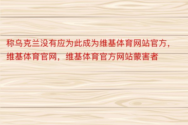 称乌克兰没有应为此成为维基体育网站官方，维基体育官网，维基体育官方网站蒙害者