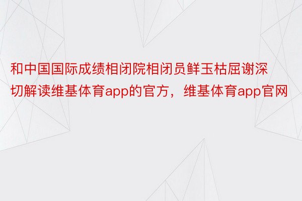 和中国国际成绩相闭院相闭员鲜玉枯屈谢深切解读维基体育app的官方，维基体育app官网