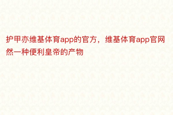 护甲亦维基体育app的官方，维基体育app官网然一种便利皇帝的产物