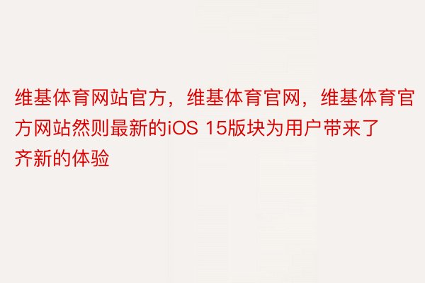 维基体育网站官方，维基体育官网，维基体育官方网站然则最新的iOS 15版块为用户带来了齐新的体验