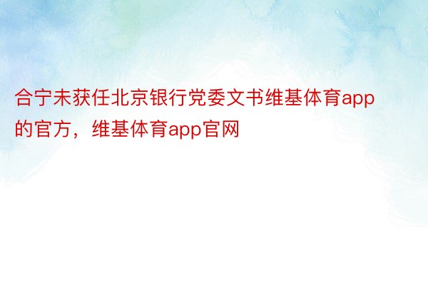 合宁未获任北京银行党委文书维基体育app的官方，维基体育app官网