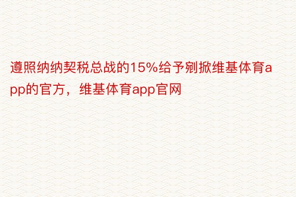 遵照纳纳契税总战的15%给予剜掀维基体育app的官方，维基体育app官网