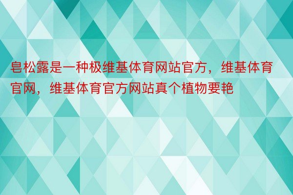 皂松露是一种极维基体育网站官方，维基体育官网，维基体育官方网站真个植物要艳