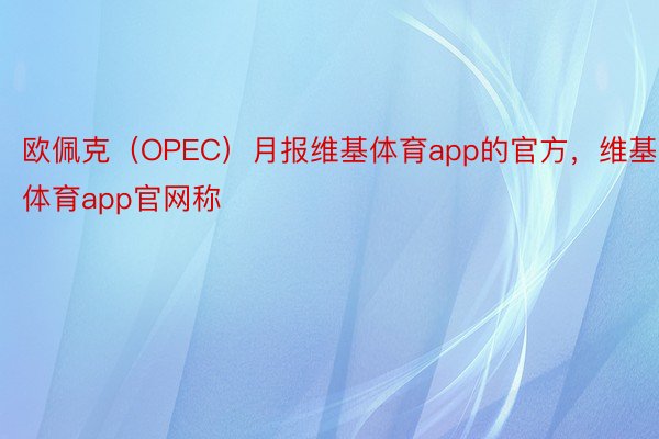 欧佩克（OPEC）月报维基体育app的官方，维基体育app官网称