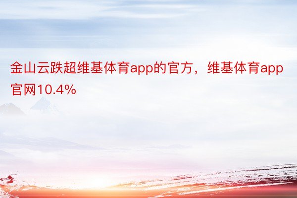 金山云跌超维基体育app的官方，维基体育app官网10.4%