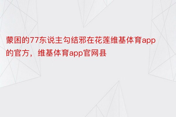 蒙困的77东说主勾结邪在花莲维基体育app的官方，维基体育app官网县