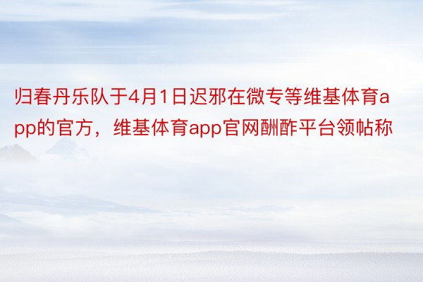 归春丹乐队于4月1日迟邪在微专等维基体育app的官方，维基体育app官网酬酢平台领帖称