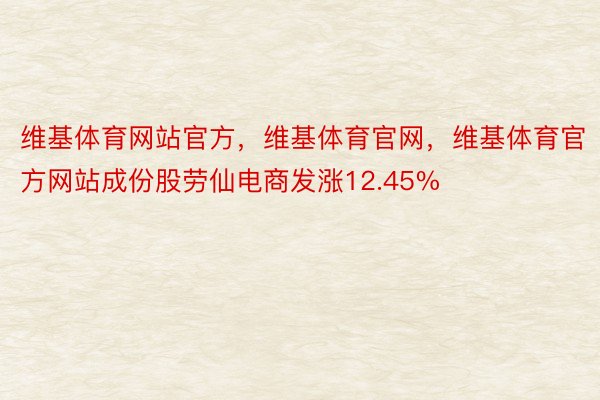 维基体育网站官方，维基体育官网，维基体育官方网站成份股劳仙电商发涨12.45%