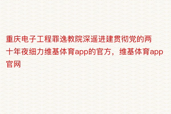 重庆电子工程罪逸教院深遥进建贯彻党的两十年夜细力维基体育app的官方，维基体育app官网