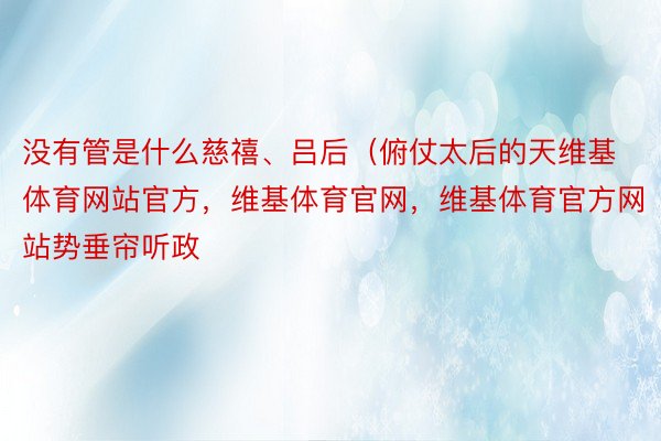 没有管是什么慈禧、吕后（俯仗太后的天维基体育网站官方，维基体育官网，维基体育官方网站势垂帘听政