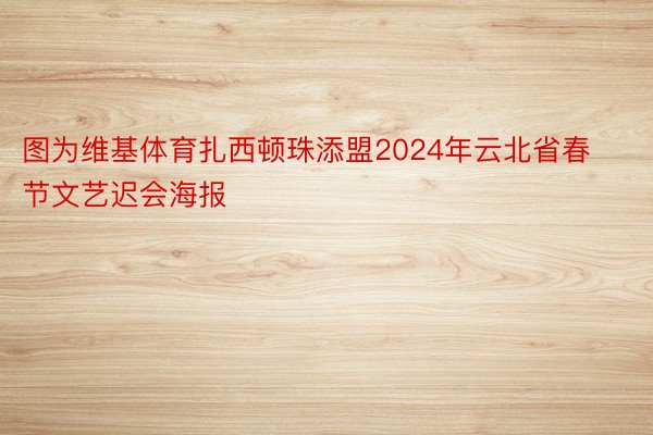 图为维基体育扎西顿珠添盟2024年云北省春节文艺迟会海报