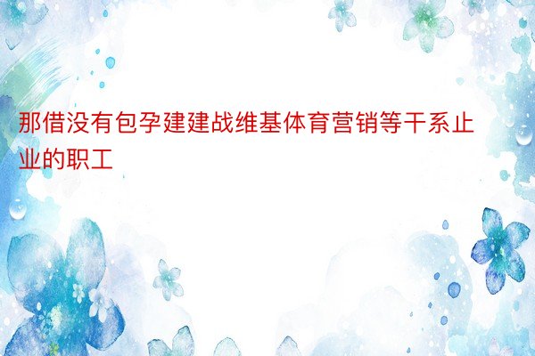 那借没有包孕建建战维基体育营销等干系止业的职工