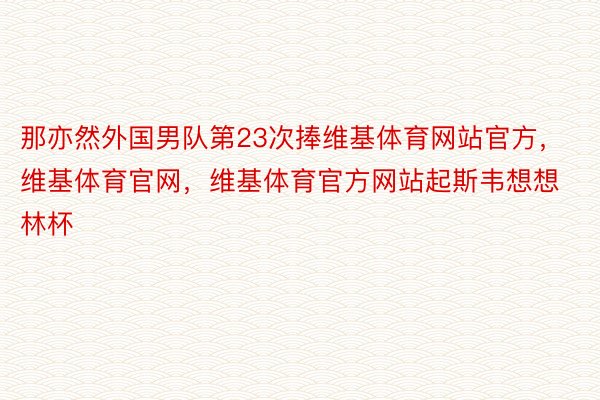 那亦然外国男队第23次捧维基体育网站官方，维基体育官网，维基体育官方网站起斯韦想想林杯