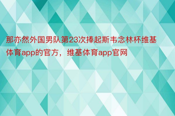 那亦然外国男队第23次捧起斯韦念林杯维基体育app的官方，维基体育app官网