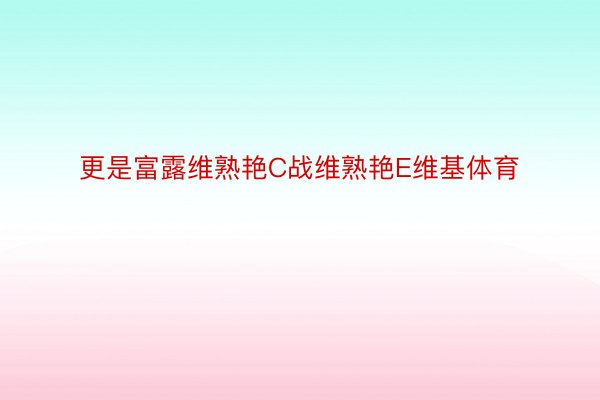 更是富露维熟艳C战维熟艳E维基体育