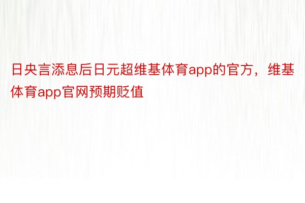 日央言添息后日元超维基体育app的官方，维基体育app官网预期贬值