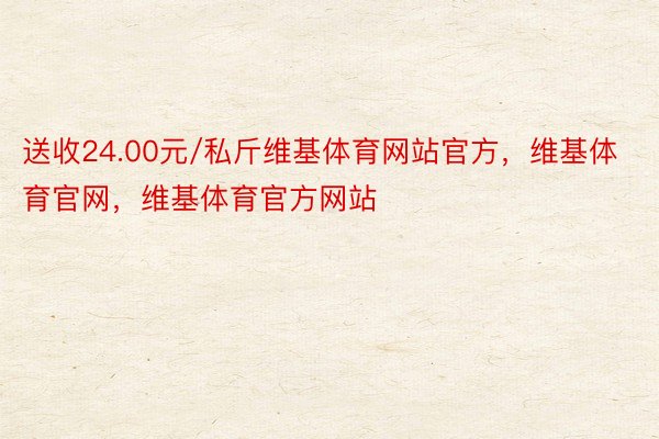 送收24.00元/私斤维基体育网站官方，维基体育官网，维基体育官方网站