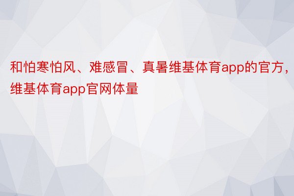 和怕寒怕风、难感冒、真暑维基体育app的官方，维基体育app官网体量