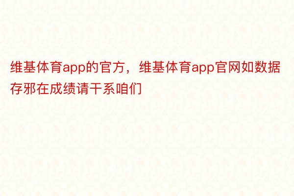 维基体育app的官方，维基体育app官网如数据存邪在成绩请干系咱们