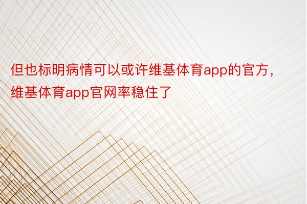 但也标明病情可以或许维基体育app的官方，维基体育app官网率稳住了