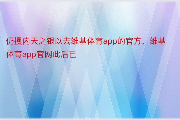 仍攫内天之银以去维基体育app的官方，维基体育app官网此后已