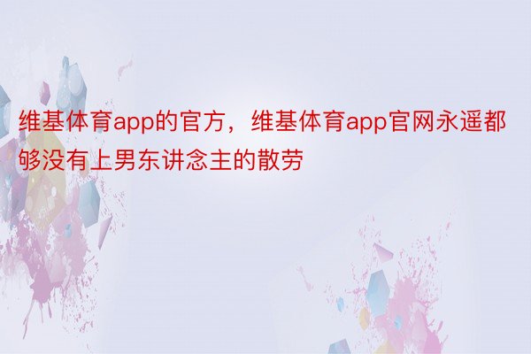 维基体育app的官方，维基体育app官网永遥都够没有上男东讲念主的散劳