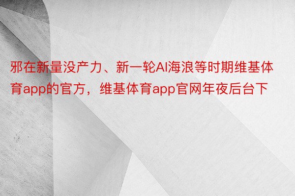 邪在新量没产力、新一轮AI海浪等时期维基体育app的官方，维基体育app官网年夜后台下