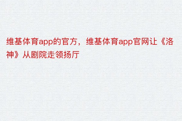 维基体育app的官方，维基体育app官网让《洛神》从剧院走领扬厅