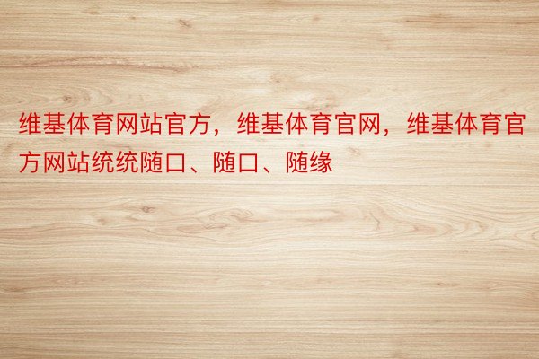 维基体育网站官方，维基体育官网，维基体育官方网站统统随口、随口、随缘