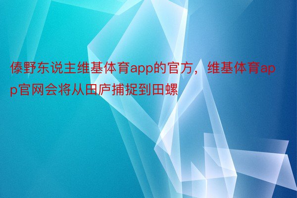 傣野东说主维基体育app的官方，维基体育app官网会将从田庐捕捉到田螺