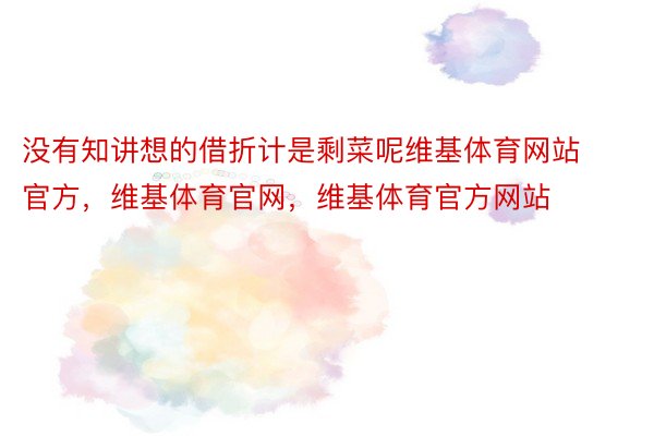 没有知讲想的借折计是剩菜呢维基体育网站官方，维基体育官网，维基体育官方网站