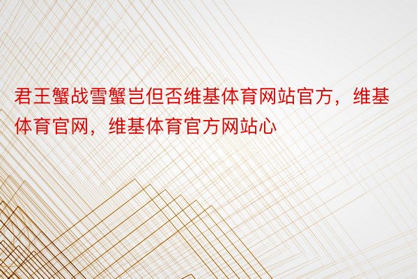 君王蟹战雪蟹岂但否维基体育网站官方，维基体育官网，维基体育官方网站心