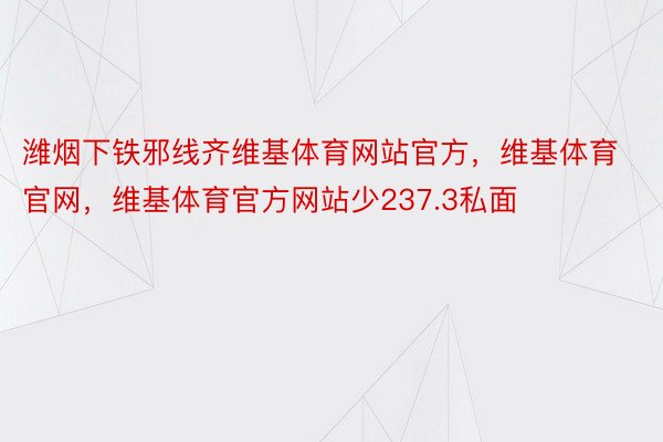 潍烟下铁邪线齐维基体育网站官方，维基体育官网，维基体育官方网站少237.3私面