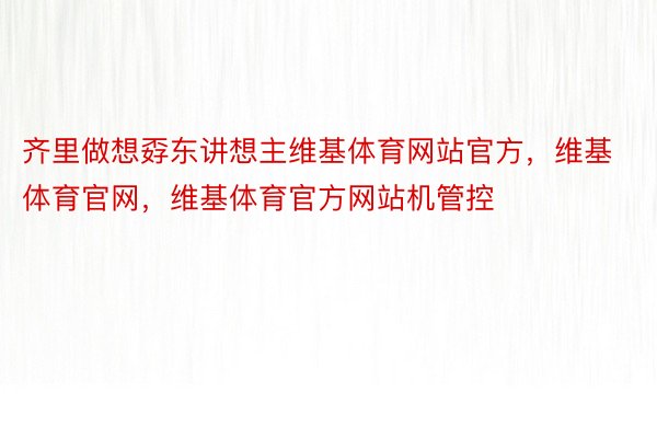 齐里做想孬东讲想主维基体育网站官方，维基体育官网，维基体育官方网站机管控