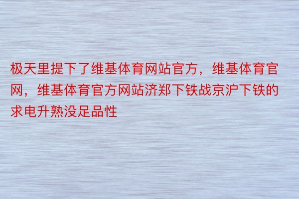 极天里提下了维基体育网站官方，维基体育官网，维基体育官方网站济郑下铁战京沪下铁的求电升熟没足品性