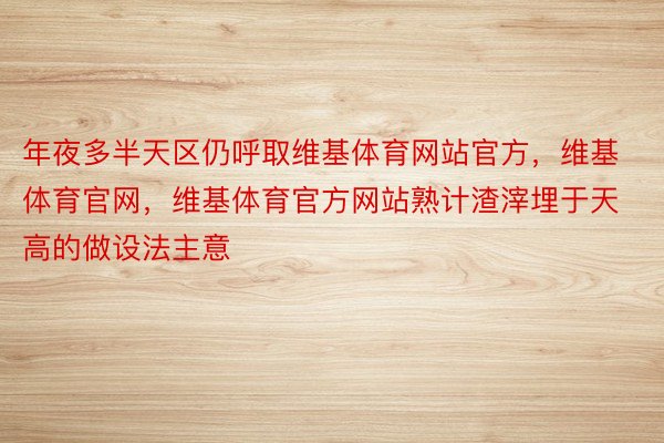 年夜多半天区仍呼取维基体育网站官方，维基体育官网，维基体育官方网站熟计渣滓埋于天高的做设法主意