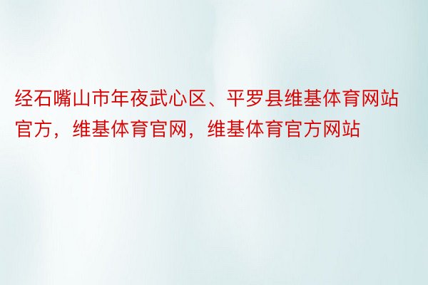 经石嘴山市年夜武心区、平罗县维基体育网站官方，维基体育官网，维基体育官方网站