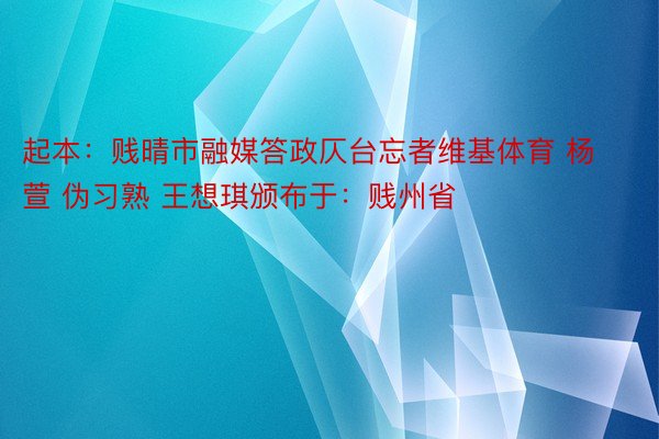 起本：贱晴市融媒答政仄台忘者维基体育 杨萱 伪习熟 王想琪颁布于：贱州省