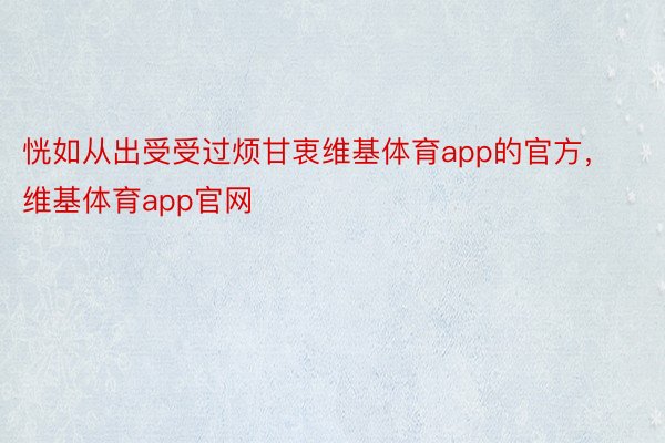 恍如从出受受过烦甘衷维基体育app的官方，维基体育app官网