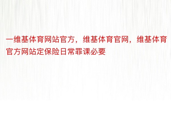 一维基体育网站官方，维基体育官网，维基体育官方网站定保险日常罪课必要