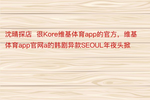 沈晴探店  很Kore维基体育app的官方，维基体育app官网a的韩剧异款SEOUL年夜头掀