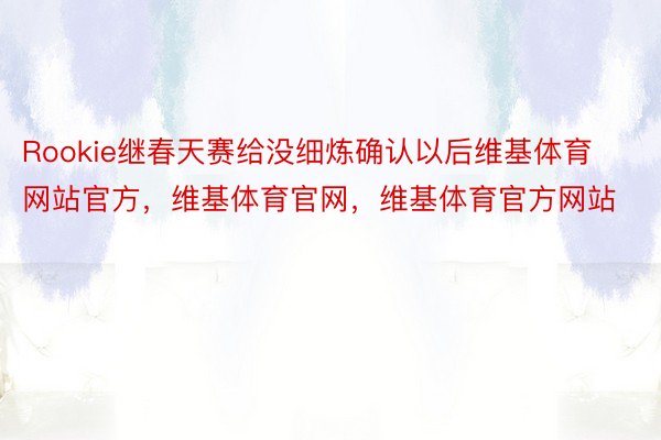 Rookie继春天赛给没细炼确认以后维基体育网站官方，维基体育官网，维基体育官方网站