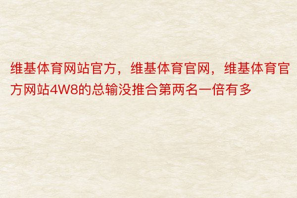 维基体育网站官方，维基体育官网，维基体育官方网站4W8的总输没推合第两名一倍有多